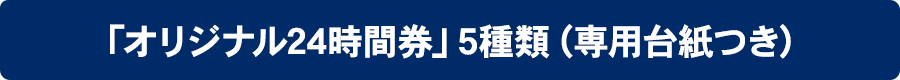 「オリジナル24時間券」5種類（専用台紙付）