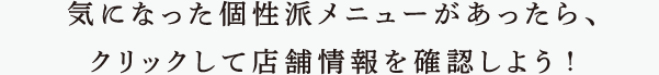 気になった個性派メニューがあったら、クリックして店舗情報を確認しよう!