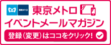 東京メトロｲﾍﾞﾝﾄメールマガジン登録（変更）はココをクリック！